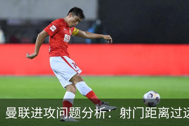 曼联进攻问题分析：射门距离过远影响效率
